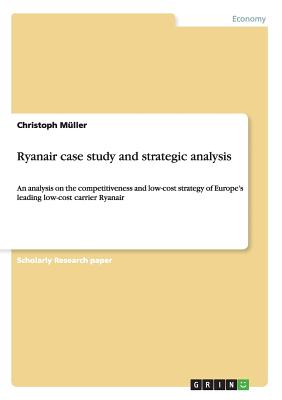 Ryanair case study and strategic analysis: An analysis on the competitiveness and low-cost strategy of Europe's leading low-cost carrier Ryanair - Muller, Christoph