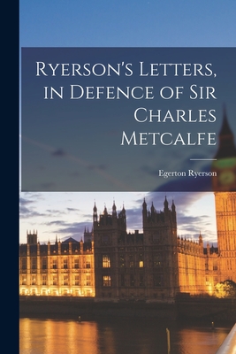 Ryerson's Letters, in Defence of Sir Charles Metcalfe [microform] - Ryerson, Egerton 1803-1882