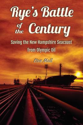 Rye's Battle of the Century: Saving the New Hampshire Seacoast from Olympic Oil - Moll, Lisa
