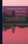 Snchi And Its Remains: A Full Description Of The Ancient Buildings, Sculptures, And Inscriptions At Snchi, Near Bhilsa, In Central India, With Remarks On The Evidence They Supply As To The Comparatively Modern Date Of The Buddhism Of Gotama, Or