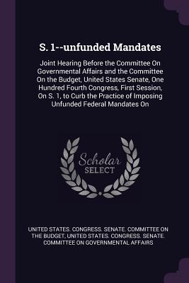 S. 1--unfunded Mandates: Joint Hearing Before the Committee On Governmental Affairs and the Committee On the Budget, United States Senate, One Hundred Fourth Congress, First Session, On S. 1, to Curb the Practice of Imposing Unfunded Federal Mandates On - United States Congress Senate Committ (Creator)