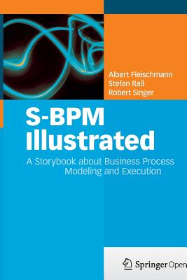 S-BPM Illustrated: A Storybook about Business Process Modeling and Execution - Fleischmann, Albert, and Ra, Stefan, and Singer, Robert, MD