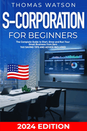 S-Corporation for Beginners: The Complete Guide to Start, Grow and Run Your Small Business from Zero Tax Saving Tips and Advice Included