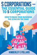 S Corporations - The Essential Guide To S Corporations: How To Make Your Business The Icing On The Cake