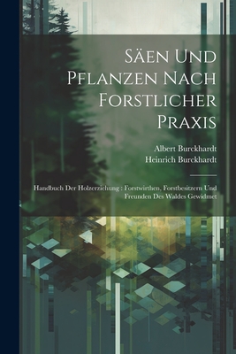 S?en Und Pflanzen Nach Forstlicher Praxis: Handbuch Der Holzerziehung; Forstwirthen, Forstbesitzern Und Freunden Des Waldes (Classic Reprint) - Burckhardt, Heinrich