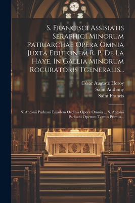 S. Francisci Assisiatis Seraphici Minorum Patriarchae Opera Omnia Juxta Editionem R. P. de La Haye, in Gallia Minorum Rocuratoris Tgeneralis...: S. Antonii Paduani Ejusdem Ordinis Opera Omnia ... S. Antonii Paduani Operum Tomus Primus... - Saint Francis (of Assisi) (Creator), and C?sar Auguste Horoy (Creator), and Saint Anthony (of Padua) (Creator)