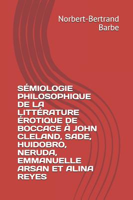 S?miologie Philosophique de la Litt?rature ?rotique de Boccace ? John Cleland, Sade, Huidobro, Neruda, Emmanuelle Arsan Et Alina Reyes - Barbe, Norbert-Bertrand