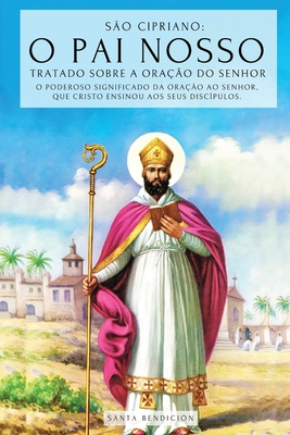 S?o Cipriano: O Pai Nosso - Tratado Sobre a Ora??o Do Senhor: O Poderoso Significado Do Pai Nosso. O Segredo Da Ora??o Que Jesus Ensinou a Seus Disc?pulos - Tratado Da Ora??o Ao Senhor - Bendici?n, Santa, and S?o Cipriano