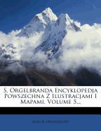 S. Orgelbranda Encyklopedja Powszechna Z Ilustracjami I Mapami, Volume 5...