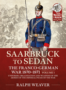 Saarbruck to Sedan: The Franco-German War 1870-1871: Volume 1 - Uniforms, Organisation and Weapons of the Armies of the Imperial Phase of the War