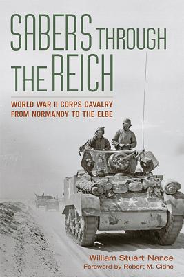 Sabers Through the Reich: World War II Corps Cavalry from Normandy to the Elbe - Nance, William Stuart, and Citino, Robert M (Foreword by)