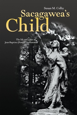 Sacagawea's Child: The Life and Times of Jean-Baptiste (Pomp) Charbonneau - Colby, Susan A