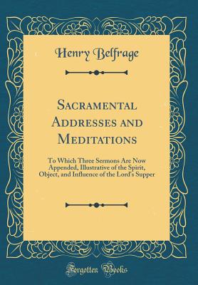 Sacramental Addresses and Meditations: To Which Three Sermons Are Now Appended, Illustrative of the Spirit, Object, and Influence of the Lord's Supper (Classic Reprint) - Belfrage, Henry