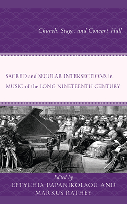 Sacred and Secular Intersections in Music of the Long Nineteenth Century: Church, Stage, and Concert Hall - Papanikolaou, Eftychia (Editor), and Rathey, Markus (Editor), and Bertoglio, Chiara (Contributions by)