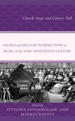 Sacred and Secular Intersections in Music of the Long Nineteenth Century: Church, Stage, and Concert Hall - Papanikolaou, Eftychia, Professor (Contributions by), and Rathey, Markus (Contributions by), and Bertoglio, Chiara...