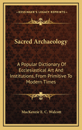 Sacred Archaeology: A Popular Dictionary Of Ecclesiastical Art And Institutions, From Primitive To Modern Times