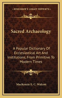 Sacred Archaeology: A Popular Dictionary Of Ecclesiastical Art And Institutions, From Primitive To Modern Times - Walcott, MacKenzie E C