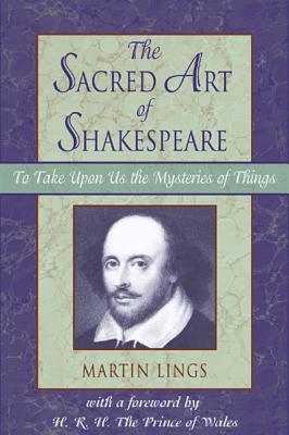 Sacred Art of Shakespeare: To Take Upon Us the Mystery of Things - Lings, Martin, and Wales, H R H The Prince of (Foreword by)