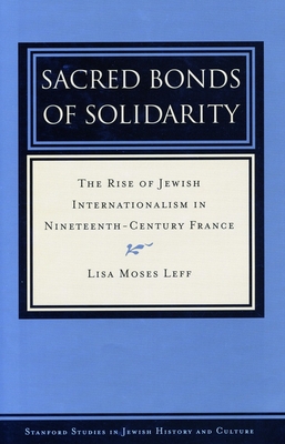 Sacred Bonds of Solidarity: The Rise of Jewish Internationalism in Nineteenth-Century France - Leff, Lisa Moses