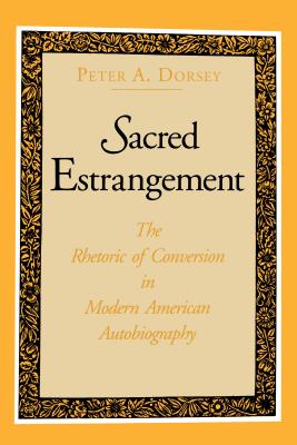 Sacred Estrangement: The Rhetoric of Conversion in Modern American Autobiography - Dorsey, Peter A