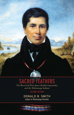 Sacred Feathers: The Reverend Peter Jones (Kahkewaquonaby) and the Mississauga Indians, Second Edition - Smith, Donald