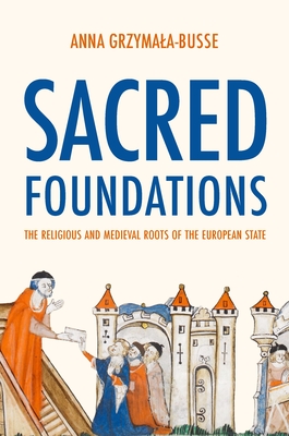 Sacred Foundations: The Religious and Medieval Roots of the European State - Grzymala-Busse, Anna M