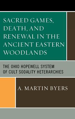 Sacred Games, Death, and Renewal in the Ancient Eastern Woodlands: The Ohio Hopewell System of Cult Sodality Heterarchies - Byers, A. Martin