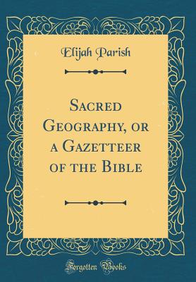 Sacred Geography, or a Gazetteer of the Bible (Classic Reprint) - Parish, Elijah