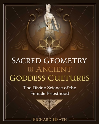 Sacred Geometry in Ancient Goddess Cultures: The Divine Science of the Female Priesthood - Heath, Richard