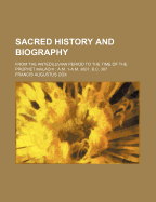 Sacred History and Biography; From the Antediluvian Period to the Time of the Prophet Malachi A.M. 1-A.M. 3607, B.C. 397