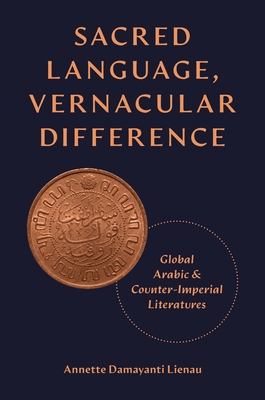 Sacred Language, Vernacular Difference: Global Arabic and Counter-Imperial Literatures - Lienau, Annette Damayanti