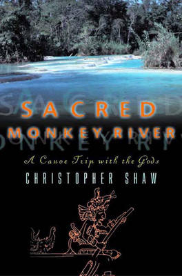 Sacred Monkey River: A Canoe Trip with the Gods - Shaw, Christopher