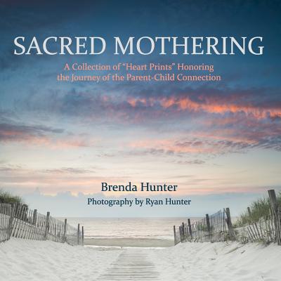 Sacred Mothering: A Collection of "Heart Prints" Honoring the Journey of the Parent-Child Connection - Hunter, Ryan (Photographer), and Hunter, Brenda