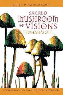 Sacred Mushroom of Visions: Teonancatl: A Sourcebook on the Psilocybin Mushroom - Metzner, Ralph, PhD (Editor)
