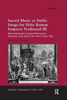 Sacred Music as Public Image for Holy Roman Emperor Ferdinand III: Representing the Counter-Reformation Monarch at the End of the Thirty Years' War - Weaver, Andrew H.