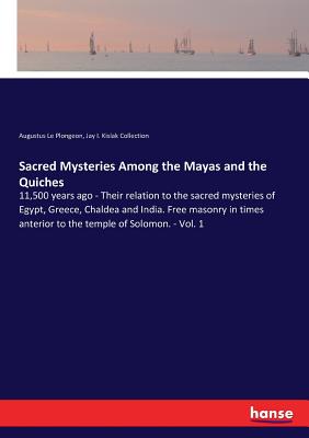 Sacred Mysteries Among the Mayas and the Quiches: 11,500 years ago - Their relation to the sacred mysteries of Egypt, Greece, Chaldea and India. Free masonry in times anterior to the temple of Solomon. - Vol. 1 - Le Plongeon, Augustus, and Kislak Collection, Jay I