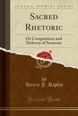 Sacred Rhetoric: Or Composition and Delivery of Sermons (Classic Reprint) - Ripley, Henry J