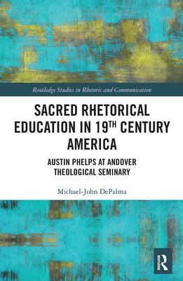 Sacred Rhetorical Education in 19th Century America: Austin Phelps at Andover Theological Seminary - Depalma, Michael-John