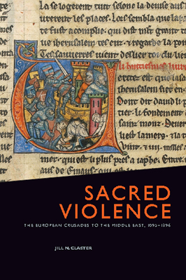 Sacred Violence: The European Crusades to the Middle East, 1095-1396 - Claster, Jill N