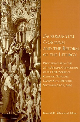 Sacrosanctum Concilium and the Reform of the Liturgy: Proceedings from the 29th Annual Convention of the Fellowship of Catholic Scholars - Whitehead, Kenneth D (Editor)