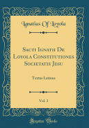 Sacti Ignatii de Loyola Constitutiones Societatis Jesu, Vol. 3: Textus Latinus (Classic Reprint)