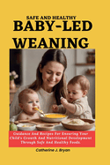 Safe and Healthy Baby-Led Weaning: Guidance And Recipes For Ensuring Your Child's Growth And Nutritional Development Through Safe And Healthy Foods.
