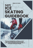 Safe Ice Skating Guidebook: Master Ice Skating with Confidence: A Step-by-Step Guide to Beginner Techniques, Basics, Advanced Moves, Safety Tips, Fitness, and Expert Advice for All Ages.