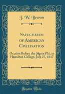 Safeguards of American Civilisation: Oration Before the SIGMA Phi, at Hamilton College, July 27, 1847 (Classic Reprint)