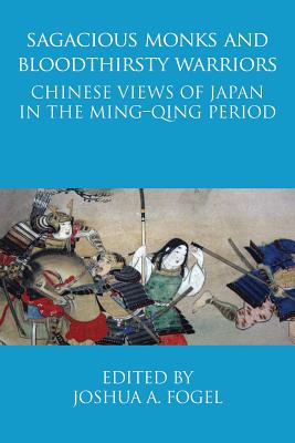 Sagacious Monks and Bloodthirsty Warriors: Chinese Views of Japan in the Ming-Qing Period - Fogel, Joshua A (Editor)