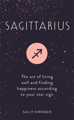 Sagittarius: The Art of Living Well and Finding Happiness According to Your Star Sign - Kirkman, Sally