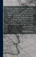 Sailing Directions for the Coasts of Eastern and Western Patagonia, From Port St. Elena on the East Side, to Cape Tres Montes on the West Side, Including the Strait of Magalhaens, and the sea Coast of Tierra Del Fuego