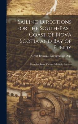 Sailing Directions for the South-East Coast of Nova Scotia and Bay of Fundy: Compiled From Various Admiralty Surveys - Great Britain Hydrographic Dept (Creator)