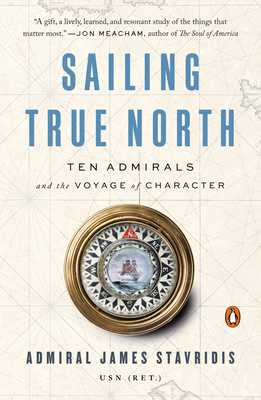 Sailing True North: Ten Admirals and the Voyage of Character - Stavridis, James, Admiral