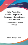 Saint Augustine, Aurelius Augustinus, Episcopus Hipponiensis, A.D. 387-430: A Sketch Of His Life And Writings